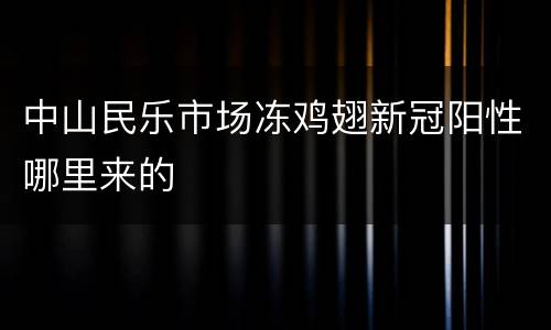 中山民乐市场冻鸡翅新冠阳性哪里来的