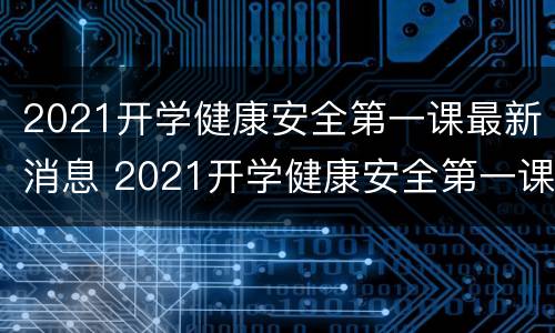 2021开学健康安全第一课最新消息 2021开学健康安全第一课重播