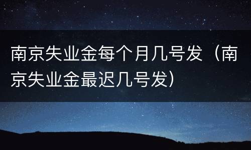 南京失业金每个月几号发（南京失业金最迟几号发）
