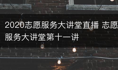 2020志愿服务大讲堂直播 志愿服务大讲堂第十一讲