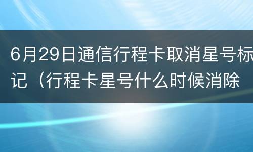 6月29日通信行程卡取消星号标记（行程卡星号什么时候消除）