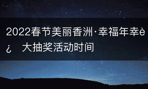 2022春节美丽香洲·幸福年幸运大抽奖活动时间