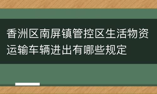 香洲区南屏镇管控区生活物资运输车辆进出有哪些规定