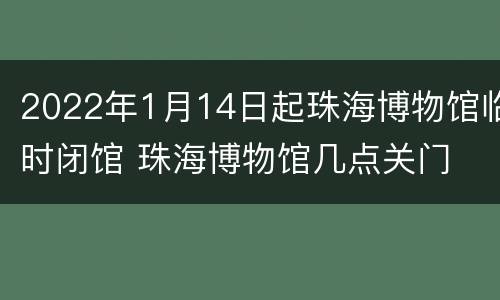 2022年1月14日起珠海博物馆临时闭馆 珠海博物馆几点关门