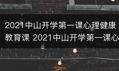 2021中山开学第一课心理健康教育课 2021中山开学第一课心理健康教育课程