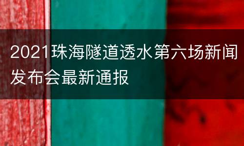2021珠海隧道透水第六场新闻发布会最新通报