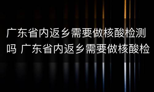 广东省内返乡需要做核酸检测吗 广东省内返乡需要做核酸检测吗现在