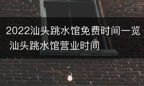 2022汕头跳水馆免费时间一览 汕头跳水馆营业时间