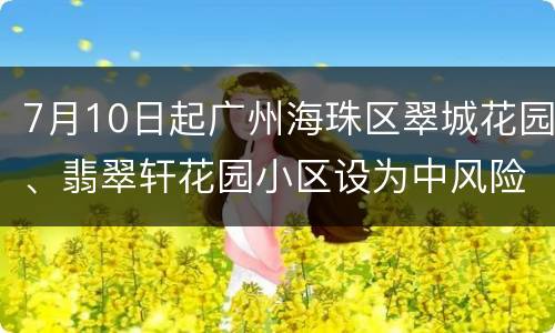 7月10日起广州海珠区翠城花园、翡翠轩花园小区设为中风险区