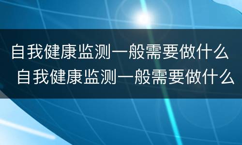 自我健康监测一般需要做什么 自我健康监测一般需要做什么准备