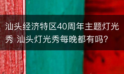 汕头经济特区40周年主题灯光秀 汕头灯光秀每晚都有吗?