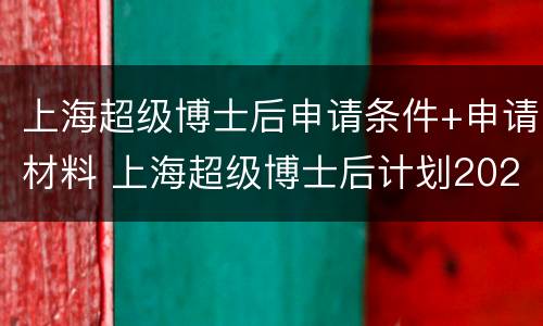 上海超级博士后申请条件+申请材料 上海超级博士后计划2020申请
