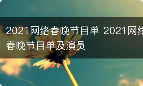 2021网络春晚节目单 2021网络春晚节目单及演员