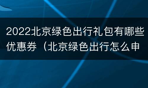 2022北京绿色出行礼包有哪些优惠券（北京绿色出行怎么申请）
