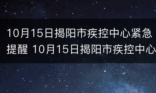 10月15日揭阳市疾控中心紧急提醒 10月15日揭阳市疾控中心紧急提醒消息