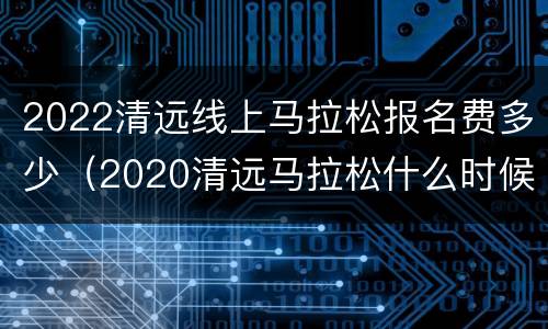 2022清远线上马拉松报名费多少（2020清远马拉松什么时候报名）