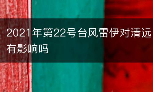 2021年第22号台风雷伊对清远有影响吗