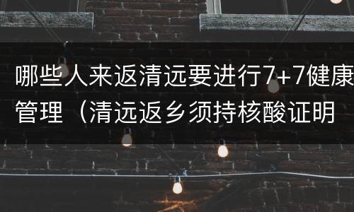 哪些人来返清远要进行7+7健康管理（清远返乡须持核酸证明）