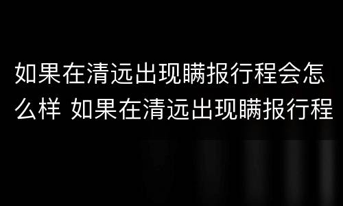如果在清远出现瞒报行程会怎么样 如果在清远出现瞒报行程会怎么样处罚