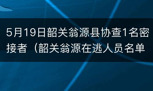 5月19日韶关翁源县协查1名密接者（韶关翁源在逃人员名单）