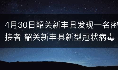 4月30日韶关新丰县发现一名密接者 韶关新丰县新型冠状病毒通告
