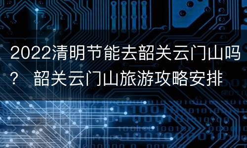 2022清明节能去韶关云门山吗？ 韶关云门山旅游攻略安排