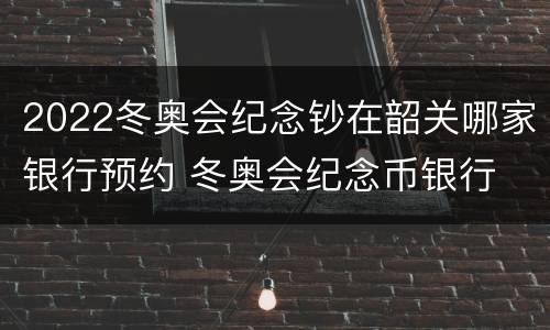 2022冬奥会纪念钞在韶关哪家银行预约 冬奥会纪念币银行