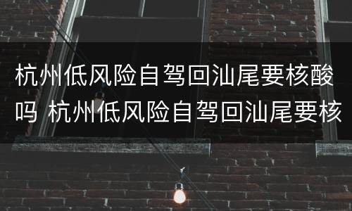 杭州低风险自驾回汕尾要核酸吗 杭州低风险自驾回汕尾要核酸吗今天