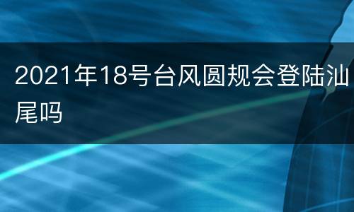 2021年18号台风圆规会登陆汕尾吗