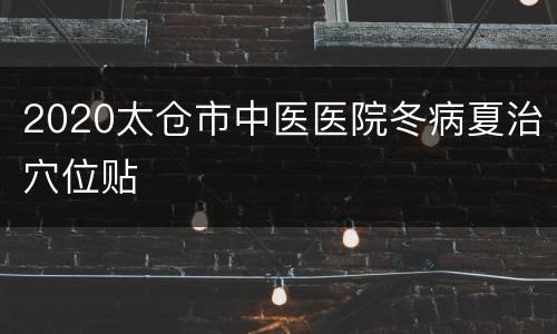 2020太仓市中医医院冬病夏治穴位贴