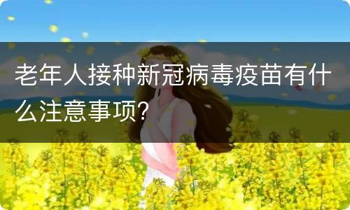老年人接种新冠病毒疫苗有什么注意事项?