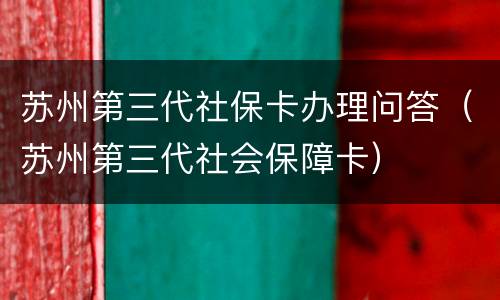 苏州第三代社保卡办理问答（苏州第三代社会保障卡）