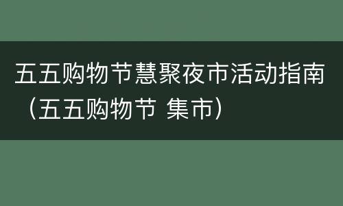 五五购物节慧聚夜市活动指南（五五购物节 集市）