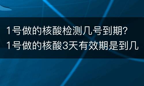 1号做的核酸检测几号到期？ 1号做的核酸3天有效期是到几号