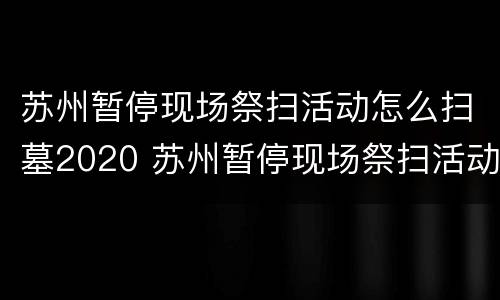 苏州暂停现场祭扫活动怎么扫墓2020 苏州暂停现场祭扫活动怎么扫墓2020年