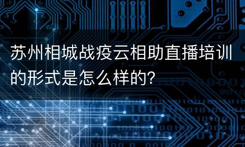 苏州相城战疫云相助直播培训的形式是怎么样的？