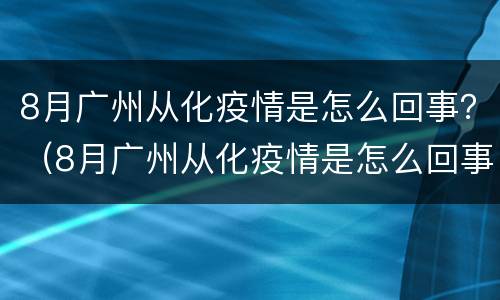 8月广州从化疫情是怎么回事？（8月广州从化疫情是怎么回事啊）