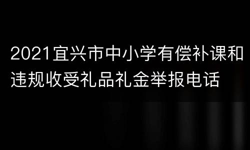 2021宜兴市中小学有偿补课和违规收受礼品礼金举报电话