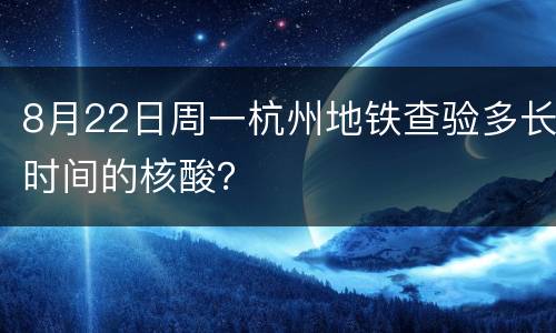 8月22日周一杭州地铁查验多长时间的核酸？