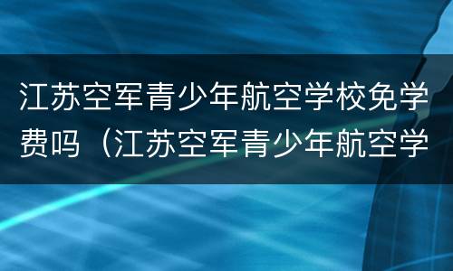 江苏空军青少年航空学校免学费吗（江苏空军青少年航空学校招生标准）