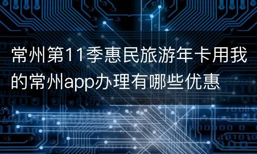 常州第11季惠民旅游年卡用我的常州app办理有哪些优惠
