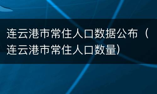 连云港市常住人口数据公布（连云港市常住人口数量）