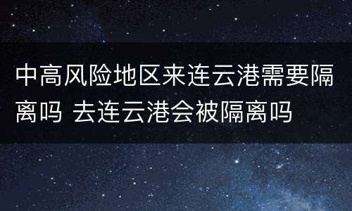 中高风险地区来连云港需要隔离吗 去连云港会被隔离吗