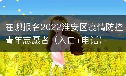 在哪报名2022淮安区疫情防控青年志愿者（入口+电话）