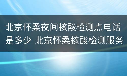 北京怀柔夜间核酸检测点电话是多少 北京怀柔核酸检测服务点