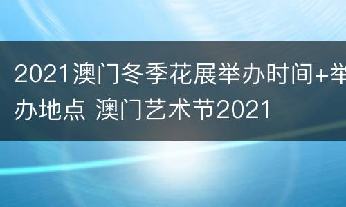 2021澳门冬季花展举办时间+举办地点 澳门艺术节2021