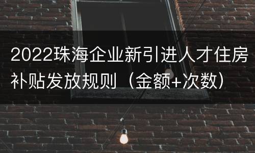 2022珠海企业新引进人才住房补贴发放规则（金额+次数）