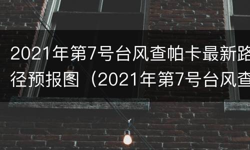 2021年第7号台风查帕卡最新路径预报图（2021年第7号台风查帕卡实时路径）