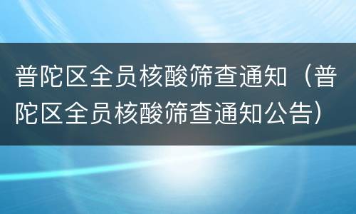 普陀区全员核酸筛查通知（普陀区全员核酸筛查通知公告）