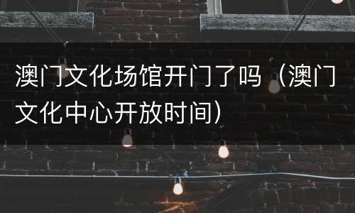 澳门文化场馆开门了吗（澳门文化中心开放时间）